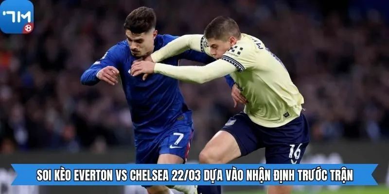 Soi kèo Everton vs Chelsea 22/03 dựa vào nhận định trước trận