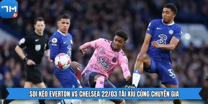 Soi kèo Everton vs Chelsea 22/03 tài xỉu cùng chuyên gia